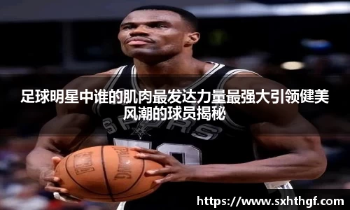 足球明星中谁的肌肉最发达力量最强大引领健美风潮的球员揭秘