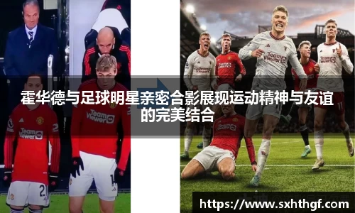 霍华德与足球明星亲密合影展现运动精神与友谊的完美结合