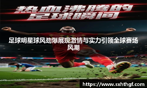 足球明星球风劲爆展现激情与实力引领全球赛场风潮