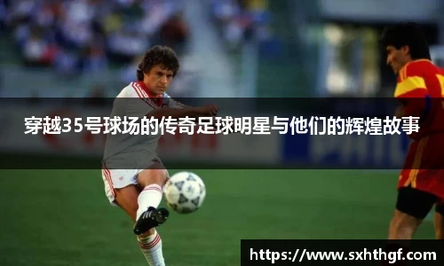 穿越35号球场的传奇足球明星与他们的辉煌故事
