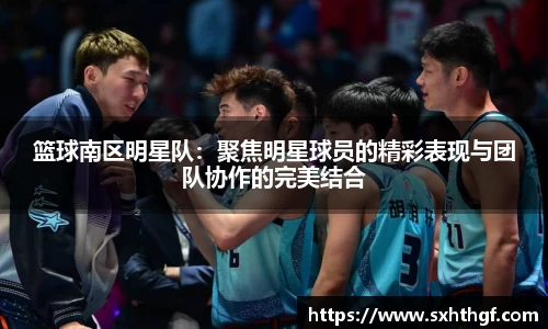 篮球南区明星队：聚焦明星球员的精彩表现与团队协作的完美结合