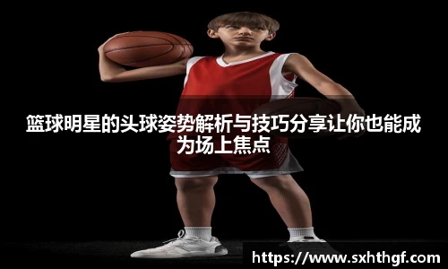 篮球明星的头球姿势解析与技巧分享让你也能成为场上焦点